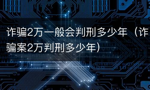 诈骗2万一般会判刑多少年（诈骗案2万判刑多少年）