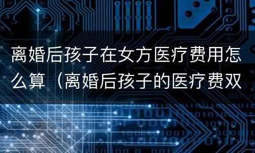 离婚后孩子在女方医疗费用怎么算（离婚后孩子的医疗费双方承担吗）