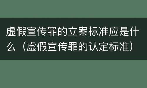 虚假宣传罪的立案标准应是什么（虚假宣传罪的认定标准）
