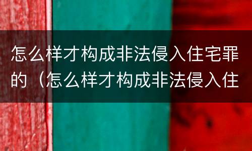 怎么样才构成非法侵入住宅罪的（怎么样才构成非法侵入住宅罪的标准）