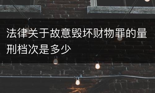 法律关于故意毁坏财物罪的量刑档次是多少