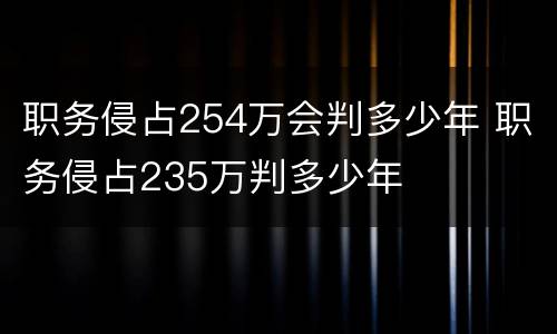 职务侵占254万会判多少年 职务侵占235万判多少年