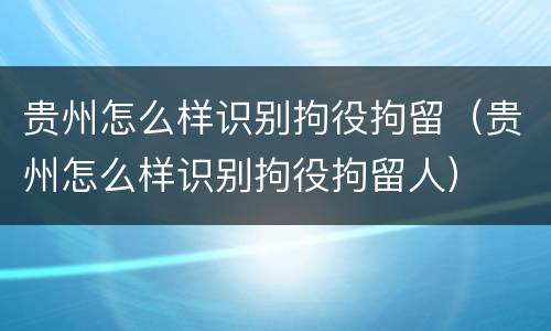 贵州怎么样识别拘役拘留(贵州怎么样识别拘役拘留人)