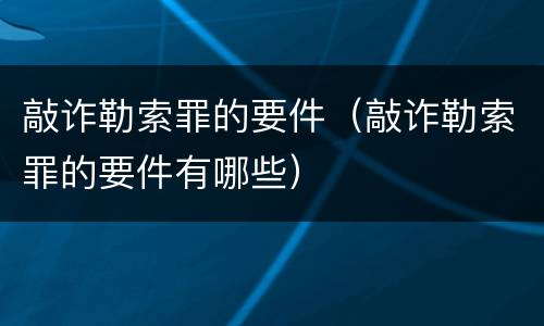 敲诈勒索罪的要件（敲诈勒索罪的要件有哪些）