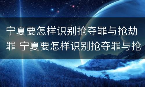 宁夏要怎样识别抢夺罪与抢劫罪 宁夏要怎样识别抢夺罪与抢劫罪呢