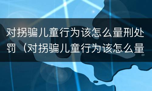 对拐骗儿童行为该怎么量刑处罚（对拐骗儿童行为该怎么量刑处罚标准）