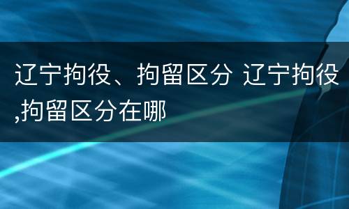 辽宁拘役、拘留区分 辽宁拘役,拘留区分在哪