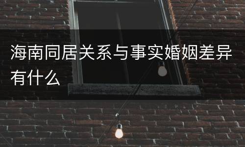海南同居关系与事实婚姻差异有什么
