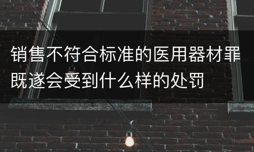 销售不符合标准的医用器材罪既遂会受到什么样的处罚