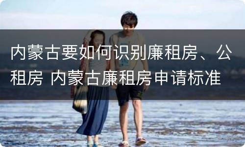 内蒙古要如何识别廉租房、公租房 内蒙古廉租房申请标准
