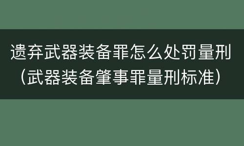 遗弃武器装备罪怎么处罚量刑（武器装备肇事罪量刑标准）