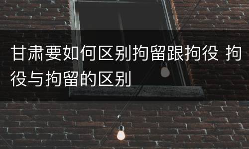 甘肃要如何区别拘留跟拘役 拘役与拘留的区别