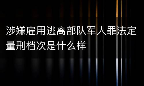 涉嫌雇用逃离部队军人罪法定量刑档次是什么样