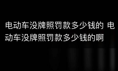 电动车没牌照罚款多少钱的 电动车没牌照罚款多少钱的啊