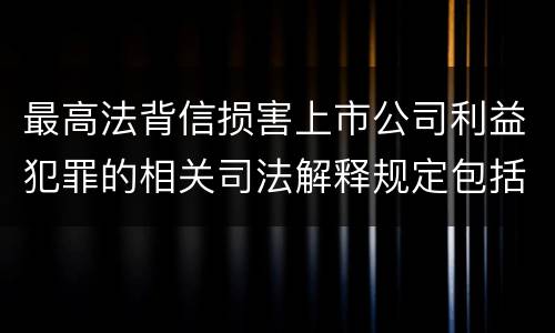 最高法背信损害上市公司利益犯罪的相关司法解释规定包括哪些