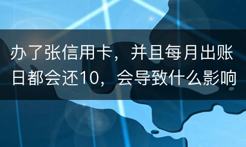 办了张信用卡，并且每月出账日都会还10，会导致什么影响吗