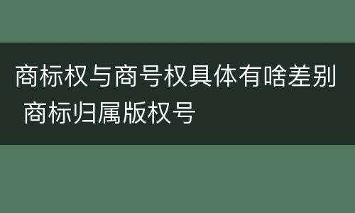 商标权与商号权具体有啥差别 商标归属版权号
