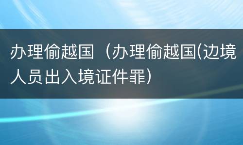 办理偷越国（办理偷越国(边境人员出入境证件罪）