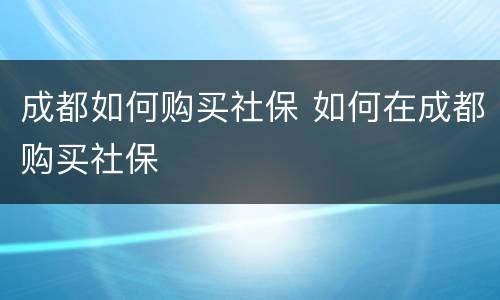 成都如何购买社保 如何在成都购买社保