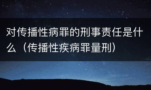 对传播性病罪的刑事责任是什么（传播性疾病罪量刑）