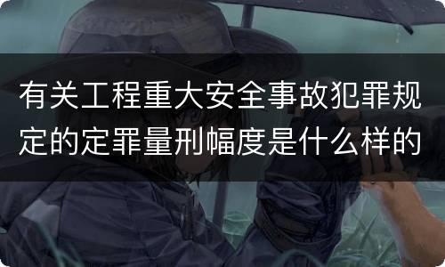 有关工程重大安全事故犯罪规定的定罪量刑幅度是什么样的
