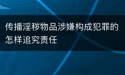 传播淫秽物品涉嫌构成犯罪的怎样追究责任