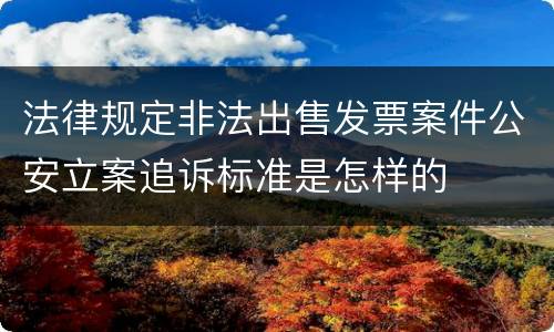 法律规定非法出售发票案件公安立案追诉标准是怎样的