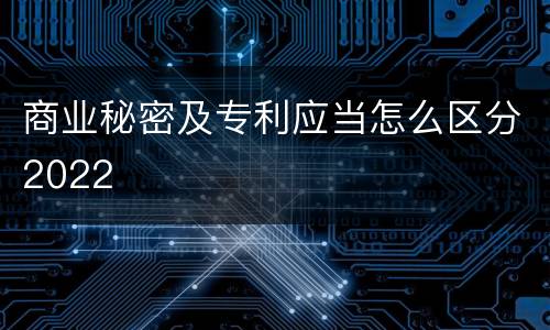 商业秘密及专利应当怎么区分2022