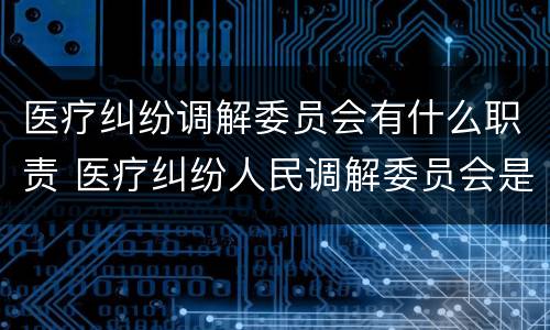 医疗纠纷调解委员会有什么职责 医疗纠纷人民调解委员会是什么单位