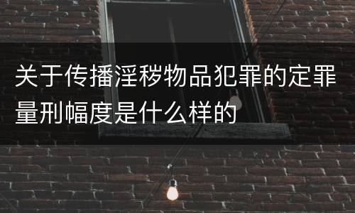 关于传播淫秽物品犯罪的定罪量刑幅度是什么样的