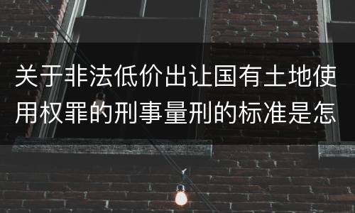 关于非法低价出让国有土地使用权罪的刑事量刑的标准是怎样的