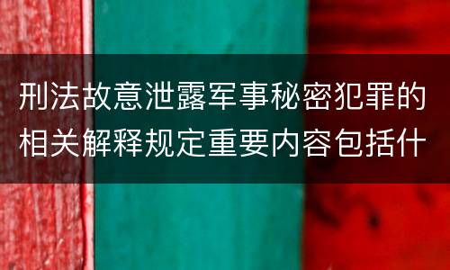 刑法故意泄露军事秘密犯罪的相关解释规定重要内容包括什么 刑法故意泄露军事秘密犯罪的相关解释规定重要内容包括什么