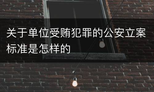 关于单位受贿犯罪的公安立案标准是怎样的