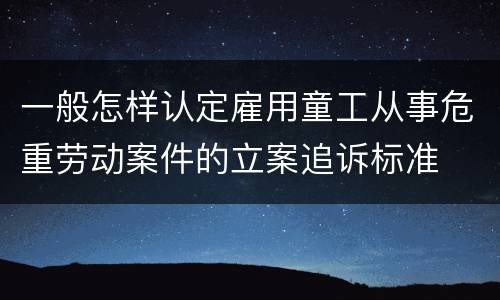一般怎样认定雇用童工从事危重劳动案件的立案追诉标准