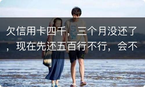 欠信用卡四千，三个月没还了，现在先还五百行不行，会不会被起诉