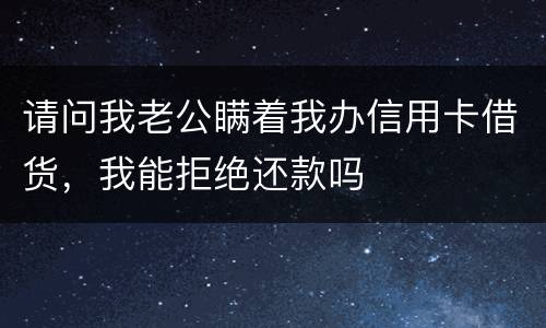 请问我老公瞒着我办信用卡借货，我能拒绝还款吗