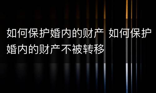 如何保护婚内的财产 如何保护婚内的财产不被转移
