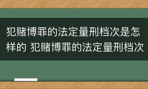 犯赌博罪的法定量刑档次是怎样的 犯赌博罪的法定量刑档次是怎样的呢