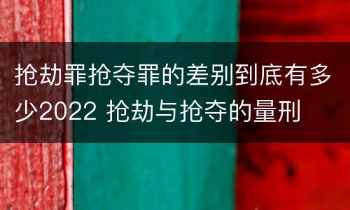 抢劫罪抢夺罪的差别到底有多少2022 抢劫与抢夺的量刑