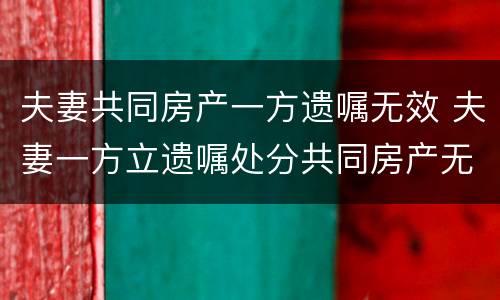 夫妻共同房产一方遗嘱无效 夫妻一方立遗嘱处分共同房产无效