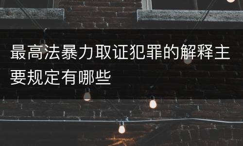 最高法暴力取证犯罪的解释主要规定有哪些