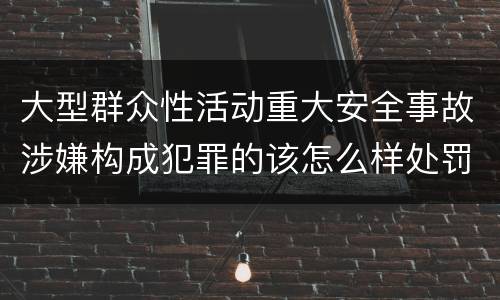 大型群众性活动重大安全事故涉嫌构成犯罪的该怎么样处罚
