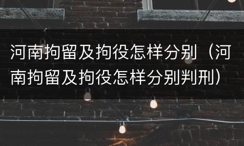 河南拘留及拘役怎样分别（河南拘留及拘役怎样分别判刑）