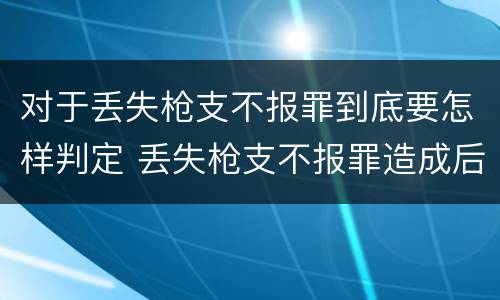 对于丢失枪支不报罪到底要怎样判定 丢失枪支不报罪造成后果