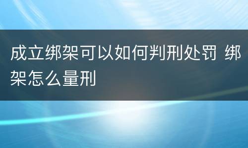 成立绑架可以如何判刑处罚 绑架怎么量刑
