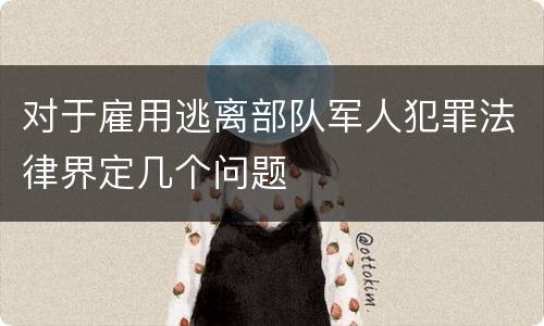 对于雇用逃离部队军人犯罪法律界定几个问题