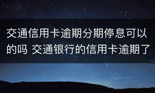 交通信用卡逾期分期停息可以的吗 交通银行的信用卡逾期了可以协商还本金吗