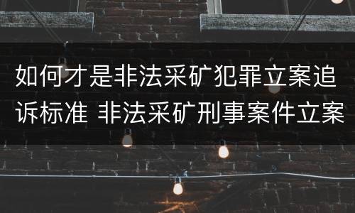 如何才是非法采矿犯罪立案追诉标准 非法采矿刑事案件立案标准