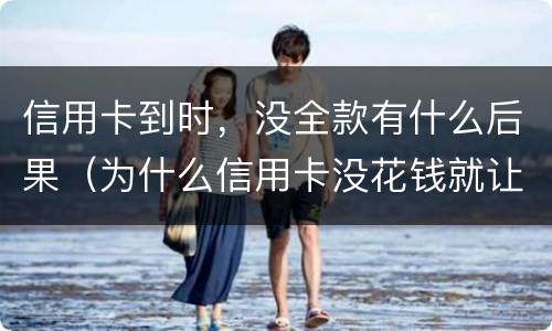 信用卡到时，没全款有什么后果（为什么信用卡没花钱就让还）