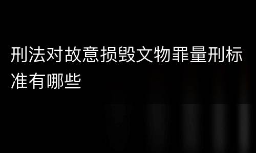 刑法对故意损毁文物罪量刑标准有哪些